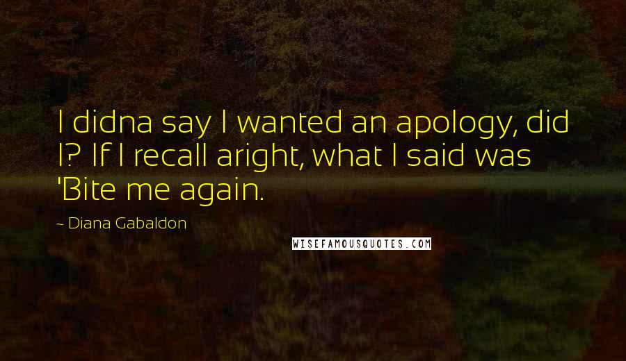 Diana Gabaldon Quotes: I didna say I wanted an apology, did I? If I recall aright, what I said was 'Bite me again.