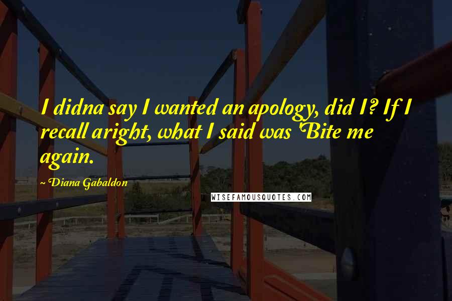 Diana Gabaldon Quotes: I didna say I wanted an apology, did I? If I recall aright, what I said was 'Bite me again.