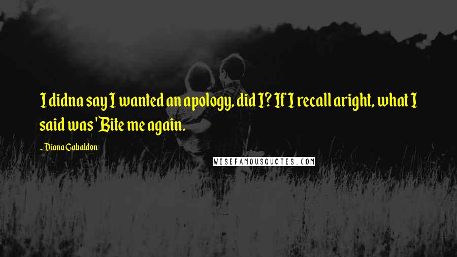 Diana Gabaldon Quotes: I didna say I wanted an apology, did I? If I recall aright, what I said was 'Bite me again.