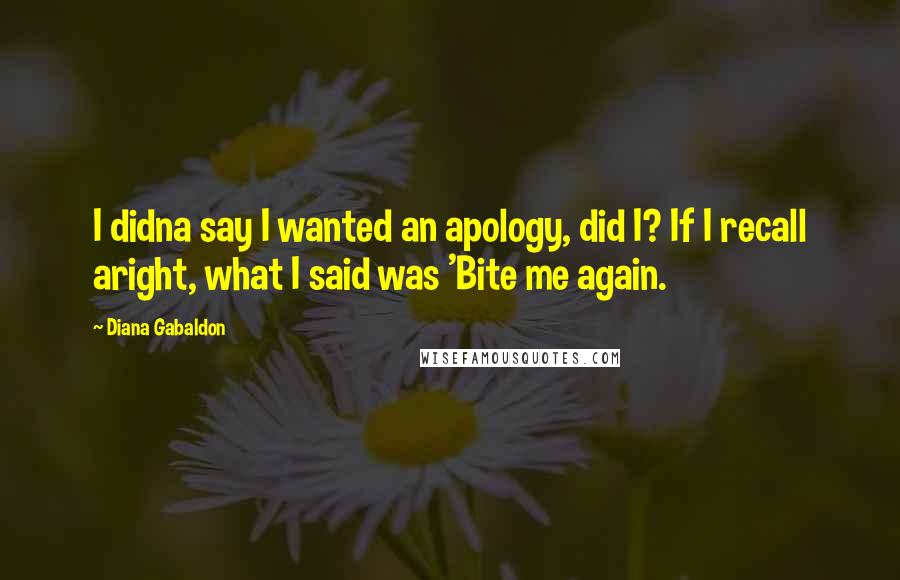 Diana Gabaldon Quotes: I didna say I wanted an apology, did I? If I recall aright, what I said was 'Bite me again.