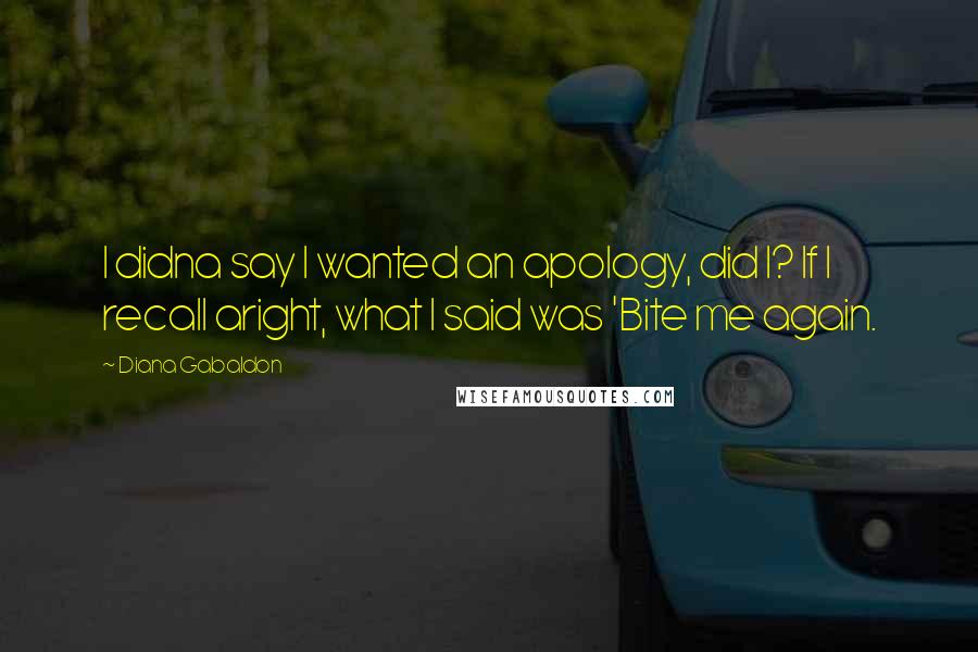 Diana Gabaldon Quotes: I didna say I wanted an apology, did I? If I recall aright, what I said was 'Bite me again.