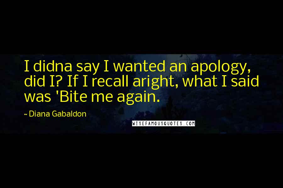 Diana Gabaldon Quotes: I didna say I wanted an apology, did I? If I recall aright, what I said was 'Bite me again.