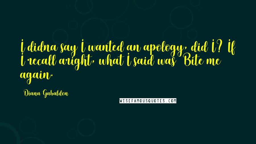 Diana Gabaldon Quotes: I didna say I wanted an apology, did I? If I recall aright, what I said was 'Bite me again.