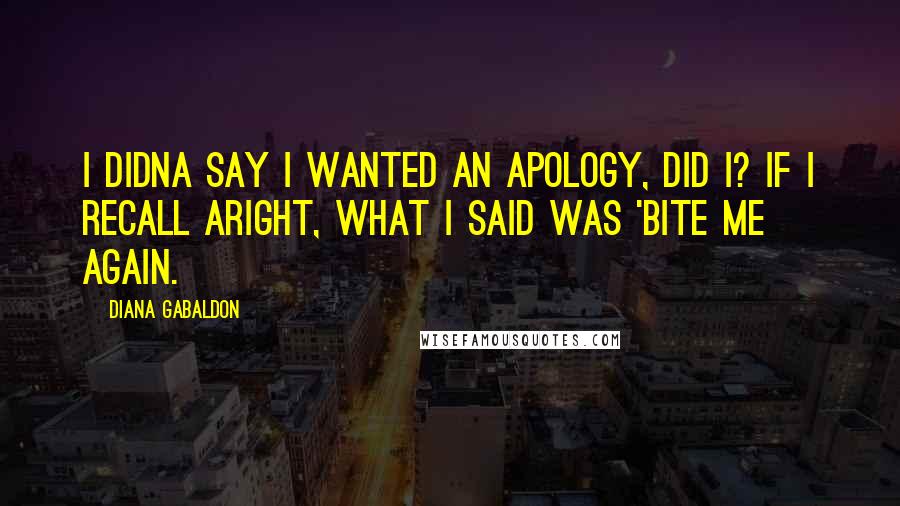 Diana Gabaldon Quotes: I didna say I wanted an apology, did I? If I recall aright, what I said was 'Bite me again.