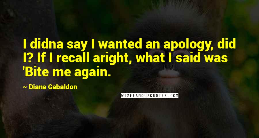 Diana Gabaldon Quotes: I didna say I wanted an apology, did I? If I recall aright, what I said was 'Bite me again.