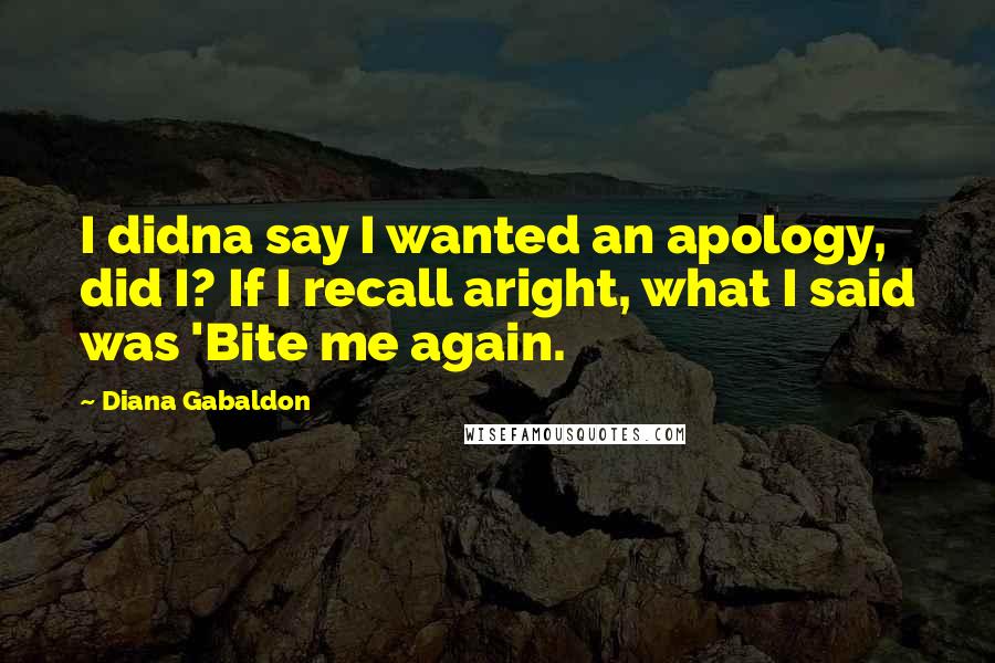 Diana Gabaldon Quotes: I didna say I wanted an apology, did I? If I recall aright, what I said was 'Bite me again.