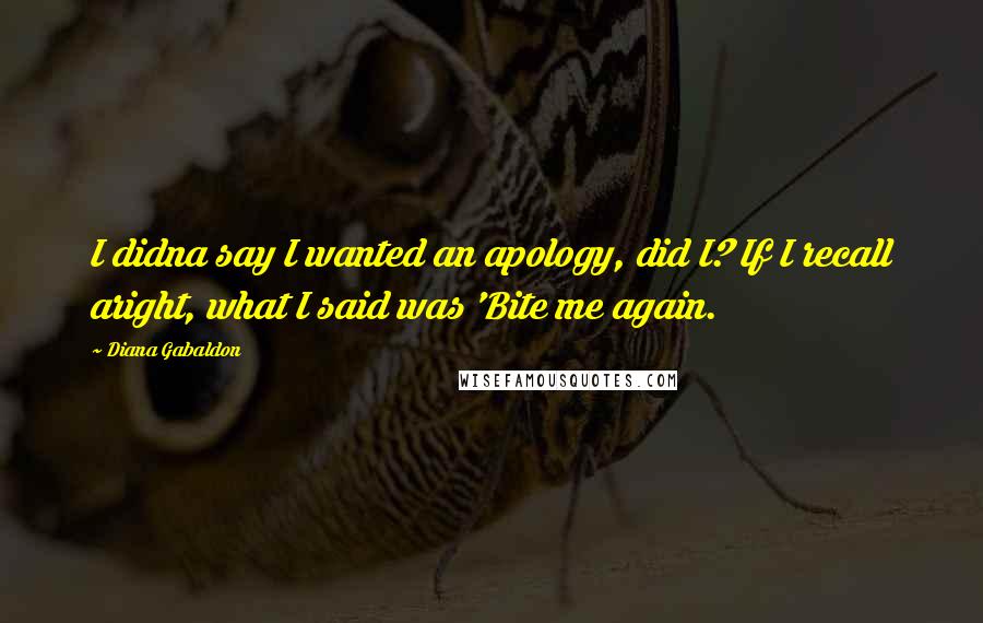 Diana Gabaldon Quotes: I didna say I wanted an apology, did I? If I recall aright, what I said was 'Bite me again.