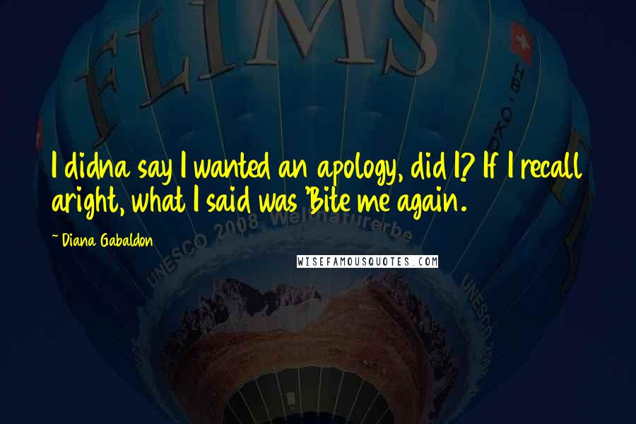 Diana Gabaldon Quotes: I didna say I wanted an apology, did I? If I recall aright, what I said was 'Bite me again.