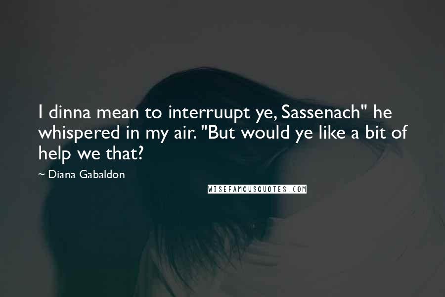 Diana Gabaldon Quotes: I dinna mean to interruupt ye, Sassenach" he whispered in my air. "But would ye like a bit of help we that?