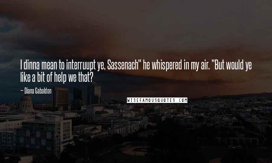 Diana Gabaldon Quotes: I dinna mean to interruupt ye, Sassenach" he whispered in my air. "But would ye like a bit of help we that?