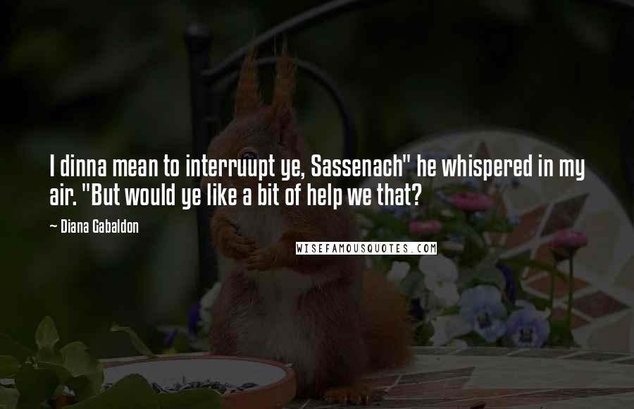 Diana Gabaldon Quotes: I dinna mean to interruupt ye, Sassenach" he whispered in my air. "But would ye like a bit of help we that?