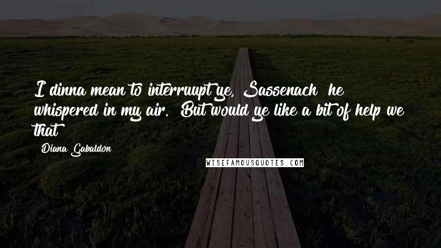 Diana Gabaldon Quotes: I dinna mean to interruupt ye, Sassenach" he whispered in my air. "But would ye like a bit of help we that?