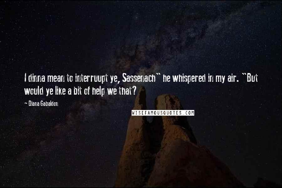 Diana Gabaldon Quotes: I dinna mean to interruupt ye, Sassenach" he whispered in my air. "But would ye like a bit of help we that?