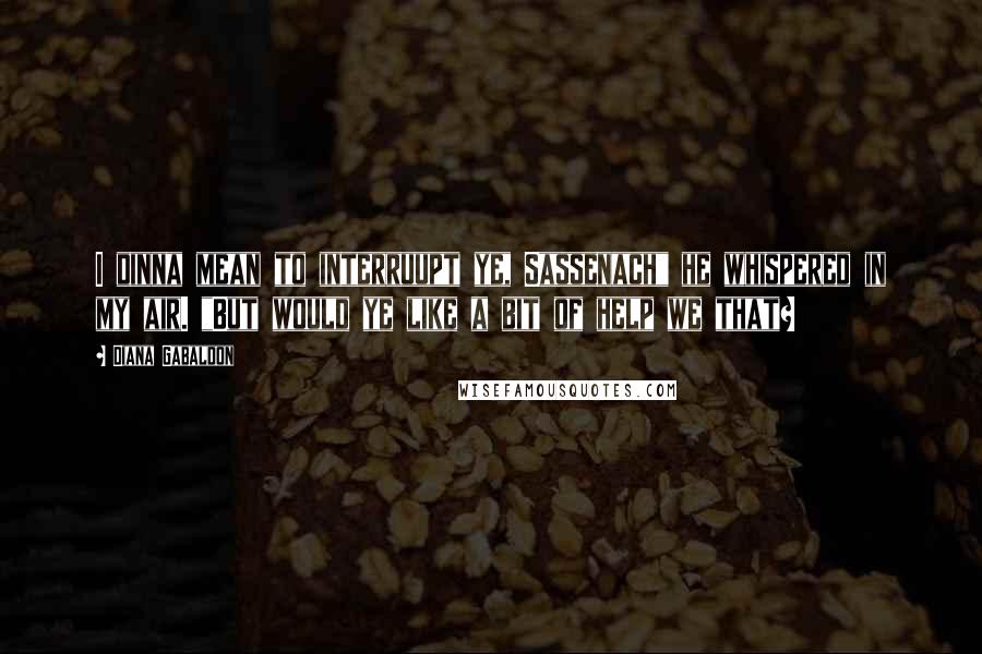 Diana Gabaldon Quotes: I dinna mean to interruupt ye, Sassenach" he whispered in my air. "But would ye like a bit of help we that?