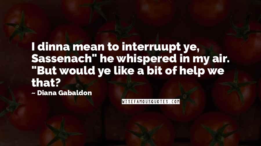 Diana Gabaldon Quotes: I dinna mean to interruupt ye, Sassenach" he whispered in my air. "But would ye like a bit of help we that?