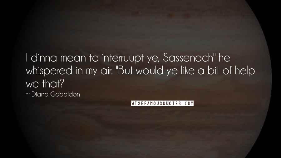 Diana Gabaldon Quotes: I dinna mean to interruupt ye, Sassenach" he whispered in my air. "But would ye like a bit of help we that?