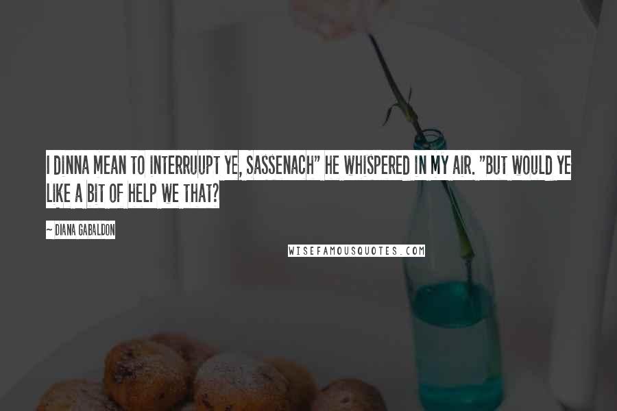 Diana Gabaldon Quotes: I dinna mean to interruupt ye, Sassenach" he whispered in my air. "But would ye like a bit of help we that?