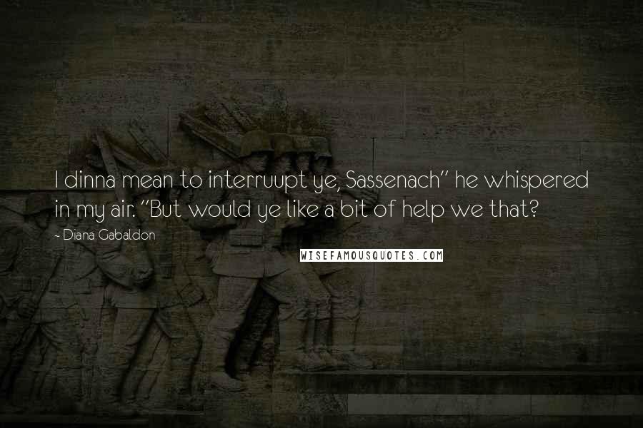 Diana Gabaldon Quotes: I dinna mean to interruupt ye, Sassenach" he whispered in my air. "But would ye like a bit of help we that?