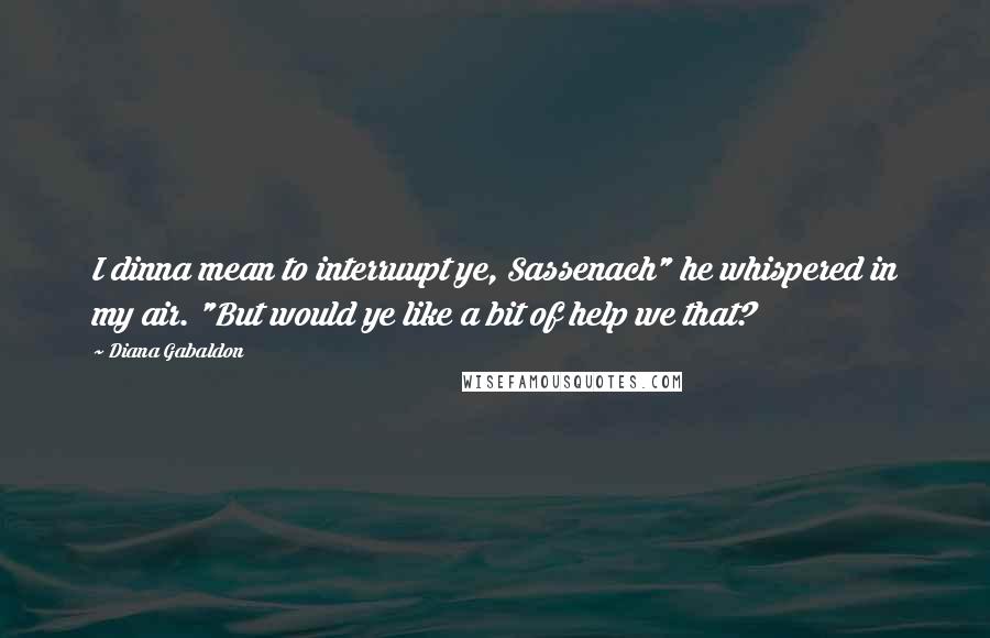 Diana Gabaldon Quotes: I dinna mean to interruupt ye, Sassenach" he whispered in my air. "But would ye like a bit of help we that?