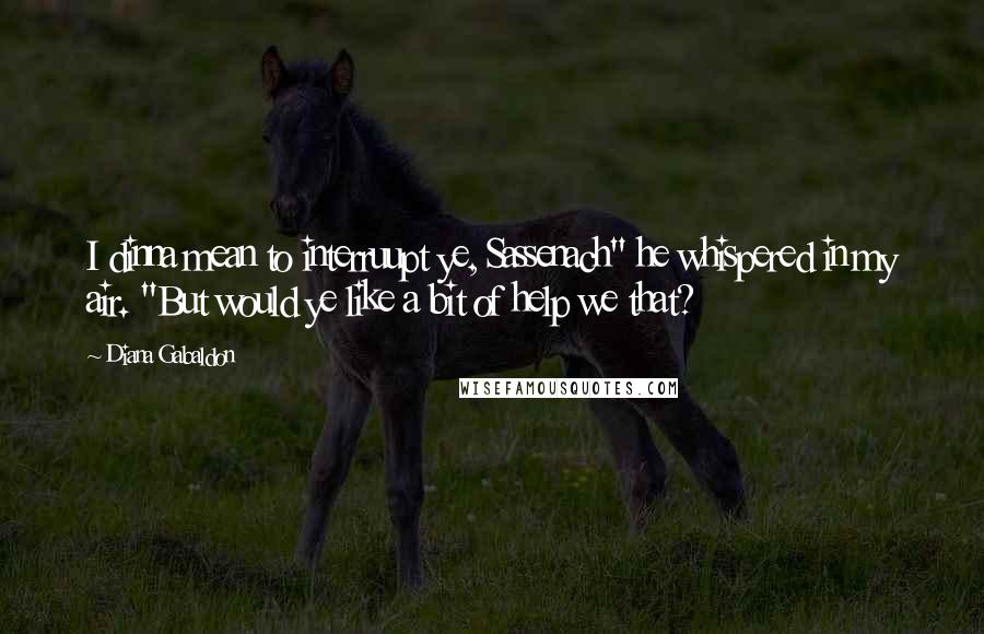 Diana Gabaldon Quotes: I dinna mean to interruupt ye, Sassenach" he whispered in my air. "But would ye like a bit of help we that?