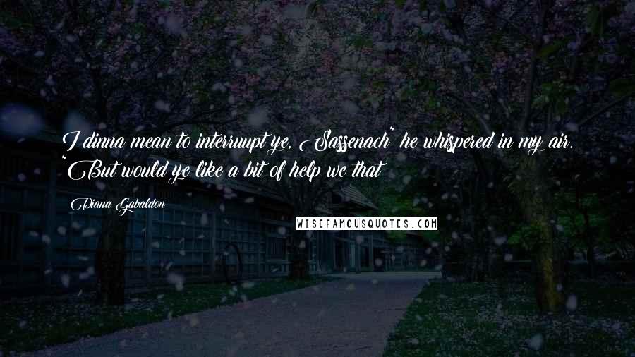 Diana Gabaldon Quotes: I dinna mean to interruupt ye, Sassenach" he whispered in my air. "But would ye like a bit of help we that?