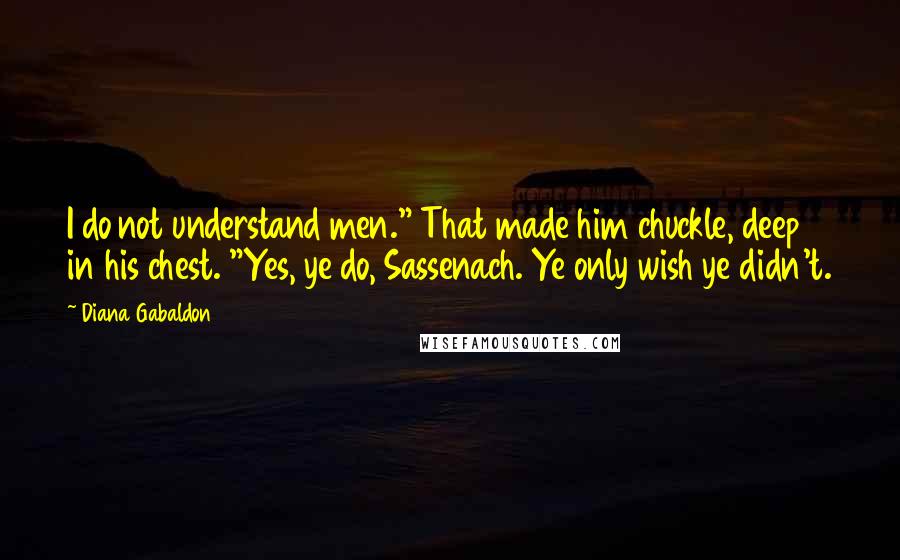 Diana Gabaldon Quotes: I do not understand men." That made him chuckle, deep in his chest. "Yes, ye do, Sassenach. Ye only wish ye didn't.