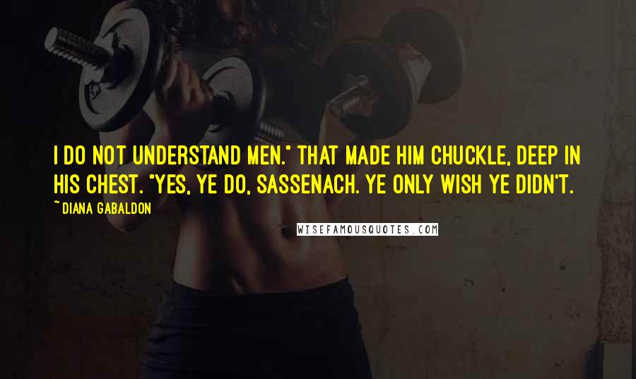 Diana Gabaldon Quotes: I do not understand men." That made him chuckle, deep in his chest. "Yes, ye do, Sassenach. Ye only wish ye didn't.