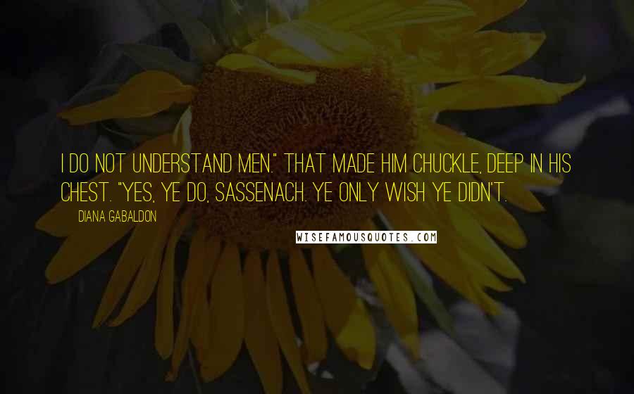 Diana Gabaldon Quotes: I do not understand men." That made him chuckle, deep in his chest. "Yes, ye do, Sassenach. Ye only wish ye didn't.