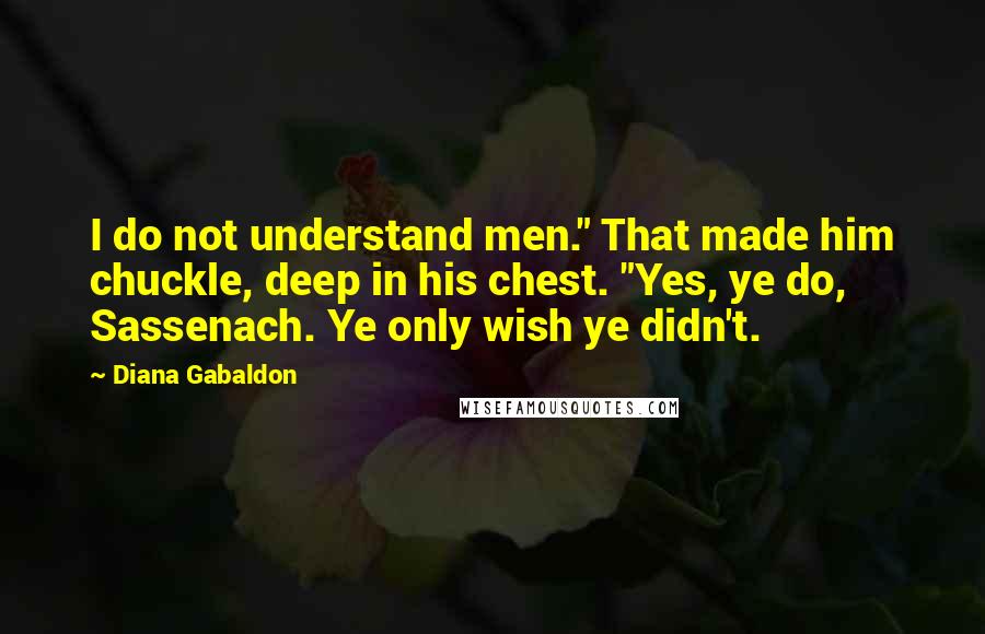 Diana Gabaldon Quotes: I do not understand men." That made him chuckle, deep in his chest. "Yes, ye do, Sassenach. Ye only wish ye didn't.