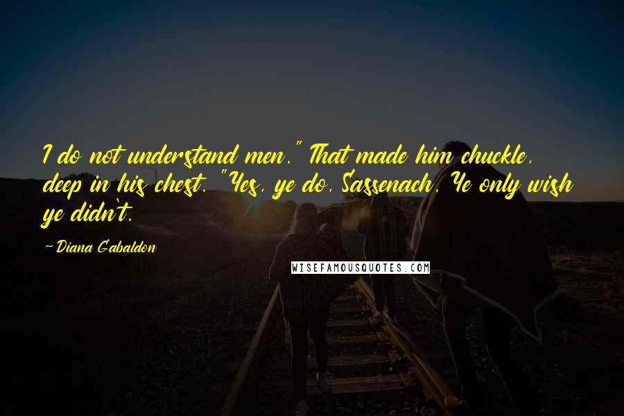 Diana Gabaldon Quotes: I do not understand men." That made him chuckle, deep in his chest. "Yes, ye do, Sassenach. Ye only wish ye didn't.