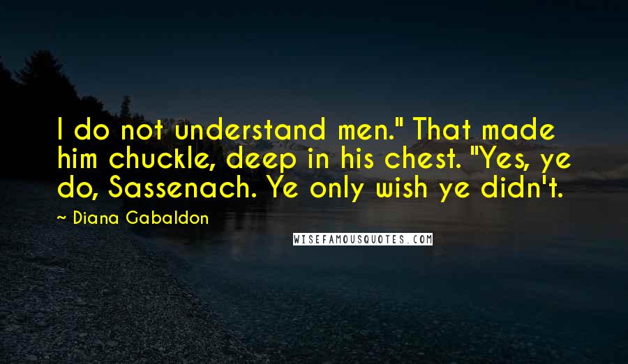 Diana Gabaldon Quotes: I do not understand men." That made him chuckle, deep in his chest. "Yes, ye do, Sassenach. Ye only wish ye didn't.