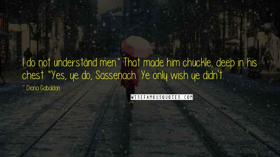 Diana Gabaldon Quotes: I do not understand men." That made him chuckle, deep in his chest. "Yes, ye do, Sassenach. Ye only wish ye didn't.