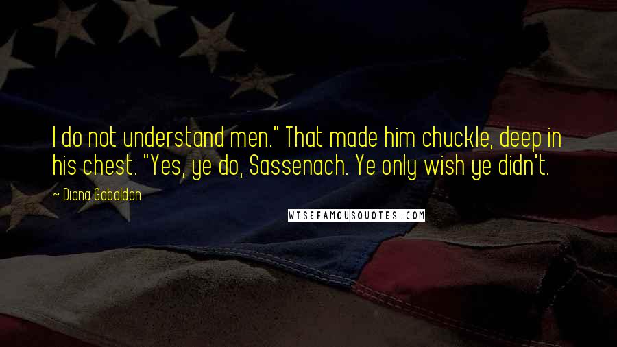 Diana Gabaldon Quotes: I do not understand men." That made him chuckle, deep in his chest. "Yes, ye do, Sassenach. Ye only wish ye didn't.