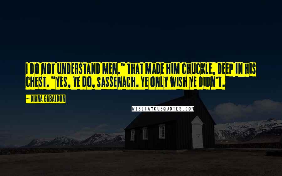 Diana Gabaldon Quotes: I do not understand men." That made him chuckle, deep in his chest. "Yes, ye do, Sassenach. Ye only wish ye didn't.