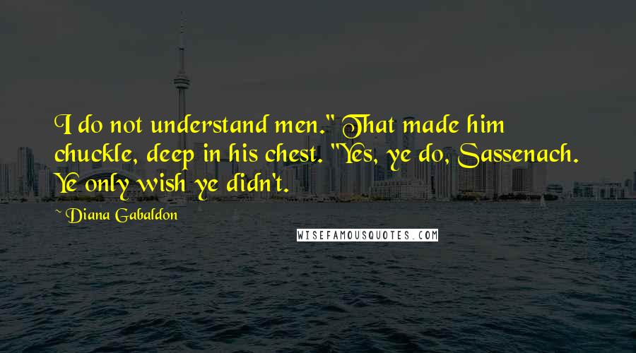 Diana Gabaldon Quotes: I do not understand men." That made him chuckle, deep in his chest. "Yes, ye do, Sassenach. Ye only wish ye didn't.