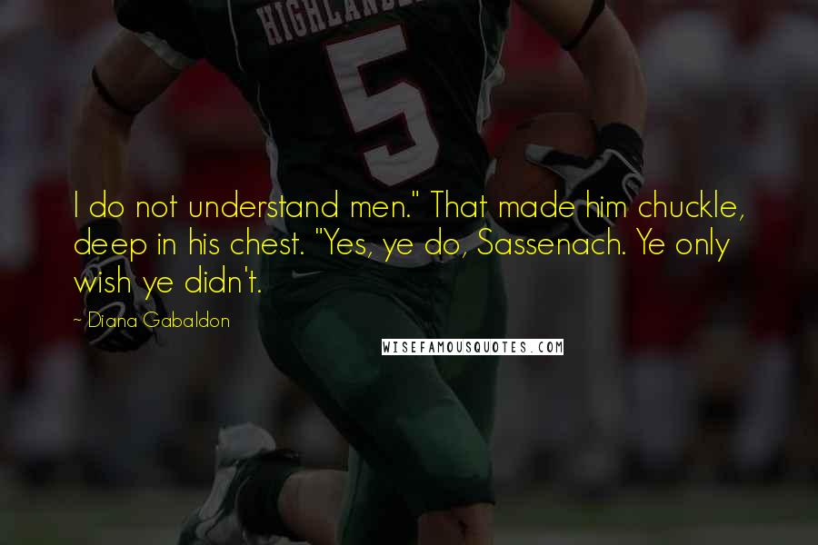 Diana Gabaldon Quotes: I do not understand men." That made him chuckle, deep in his chest. "Yes, ye do, Sassenach. Ye only wish ye didn't.