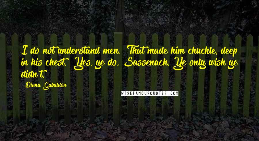 Diana Gabaldon Quotes: I do not understand men." That made him chuckle, deep in his chest. "Yes, ye do, Sassenach. Ye only wish ye didn't.