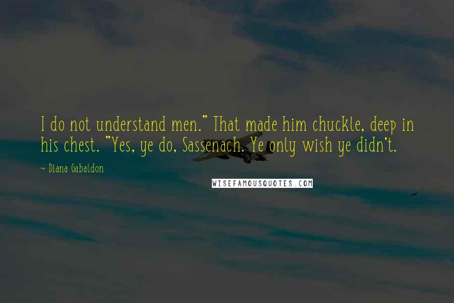 Diana Gabaldon Quotes: I do not understand men." That made him chuckle, deep in his chest. "Yes, ye do, Sassenach. Ye only wish ye didn't.