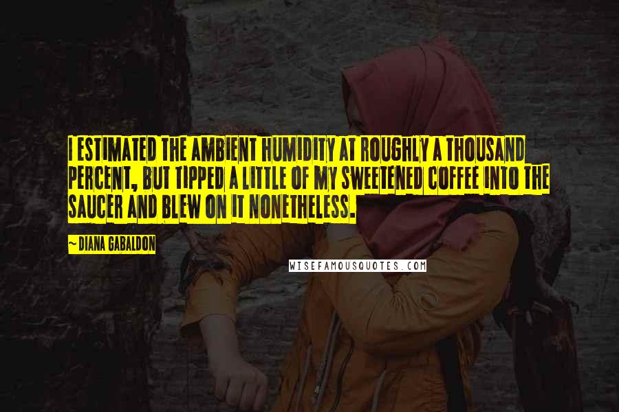 Diana Gabaldon Quotes: I estimated the ambient humidity at roughly a thousand percent, but tipped a little of my sweetened coffee into the saucer and blew on it nonetheless.