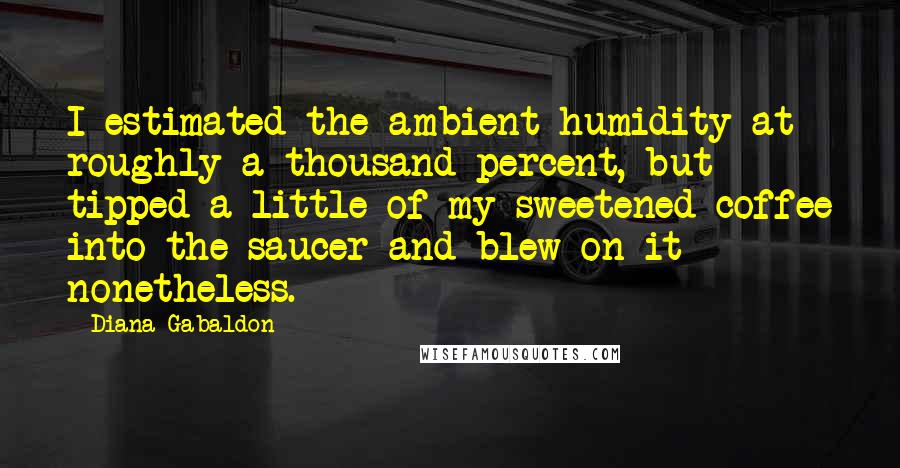 Diana Gabaldon Quotes: I estimated the ambient humidity at roughly a thousand percent, but tipped a little of my sweetened coffee into the saucer and blew on it nonetheless.