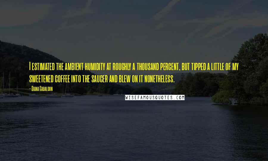 Diana Gabaldon Quotes: I estimated the ambient humidity at roughly a thousand percent, but tipped a little of my sweetened coffee into the saucer and blew on it nonetheless.