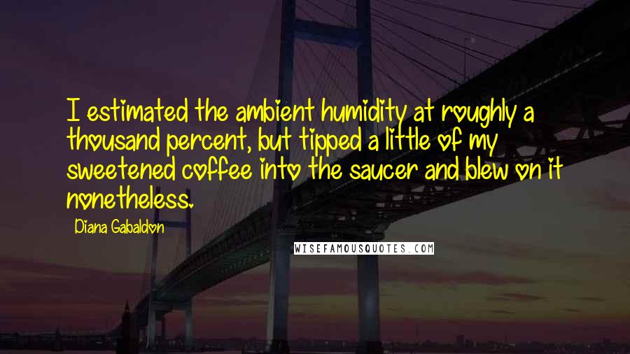 Diana Gabaldon Quotes: I estimated the ambient humidity at roughly a thousand percent, but tipped a little of my sweetened coffee into the saucer and blew on it nonetheless.