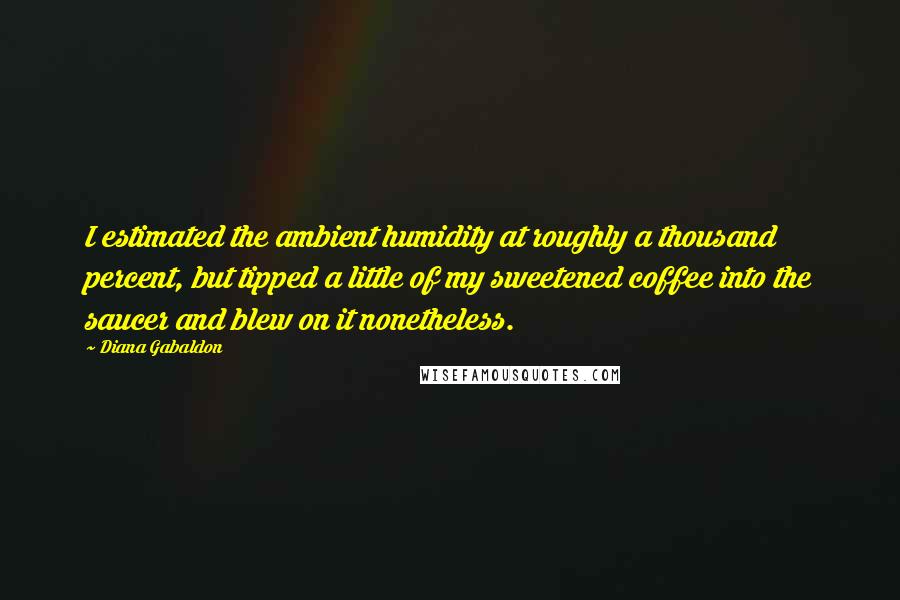 Diana Gabaldon Quotes: I estimated the ambient humidity at roughly a thousand percent, but tipped a little of my sweetened coffee into the saucer and blew on it nonetheless.