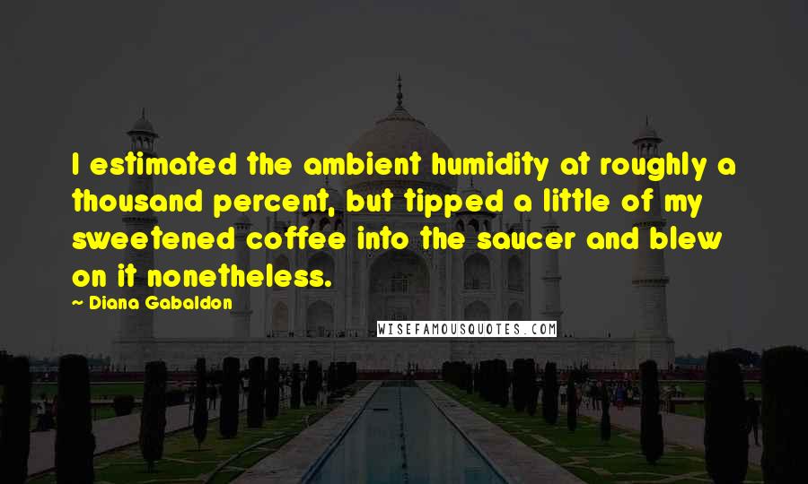 Diana Gabaldon Quotes: I estimated the ambient humidity at roughly a thousand percent, but tipped a little of my sweetened coffee into the saucer and blew on it nonetheless.