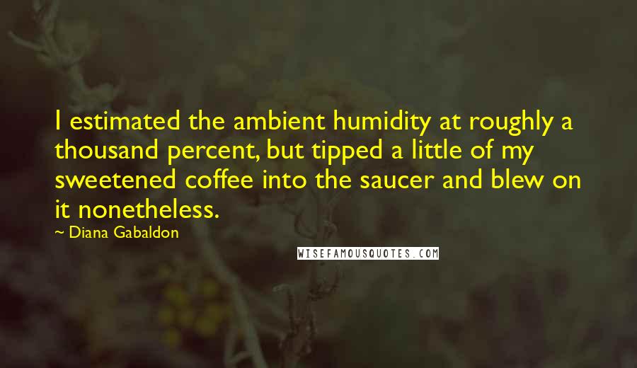 Diana Gabaldon Quotes: I estimated the ambient humidity at roughly a thousand percent, but tipped a little of my sweetened coffee into the saucer and blew on it nonetheless.