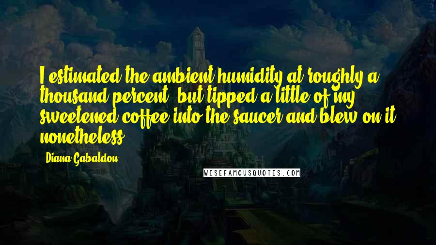 Diana Gabaldon Quotes: I estimated the ambient humidity at roughly a thousand percent, but tipped a little of my sweetened coffee into the saucer and blew on it nonetheless.