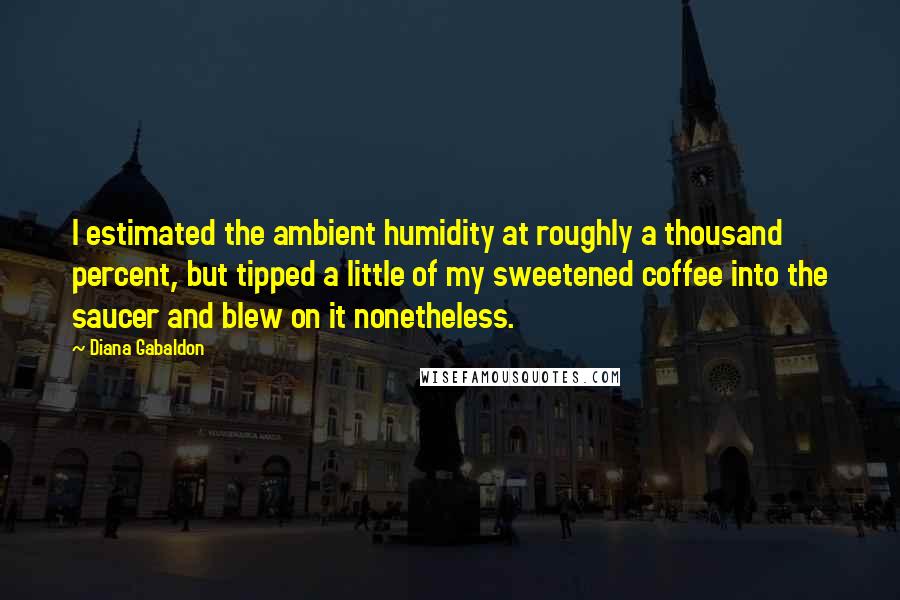 Diana Gabaldon Quotes: I estimated the ambient humidity at roughly a thousand percent, but tipped a little of my sweetened coffee into the saucer and blew on it nonetheless.