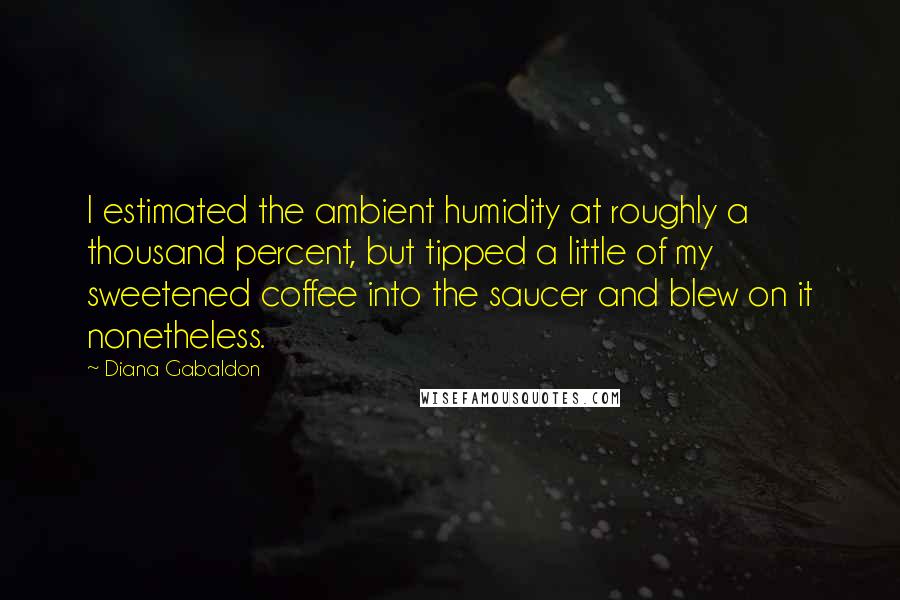 Diana Gabaldon Quotes: I estimated the ambient humidity at roughly a thousand percent, but tipped a little of my sweetened coffee into the saucer and blew on it nonetheless.