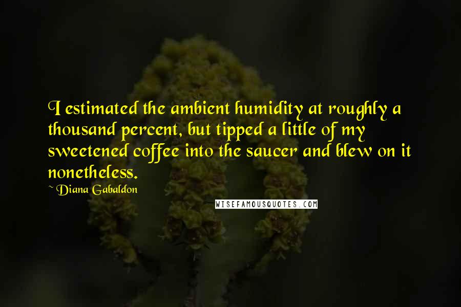 Diana Gabaldon Quotes: I estimated the ambient humidity at roughly a thousand percent, but tipped a little of my sweetened coffee into the saucer and blew on it nonetheless.