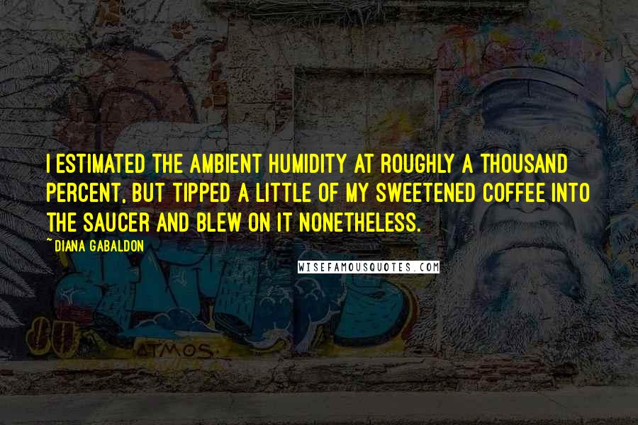 Diana Gabaldon Quotes: I estimated the ambient humidity at roughly a thousand percent, but tipped a little of my sweetened coffee into the saucer and blew on it nonetheless.